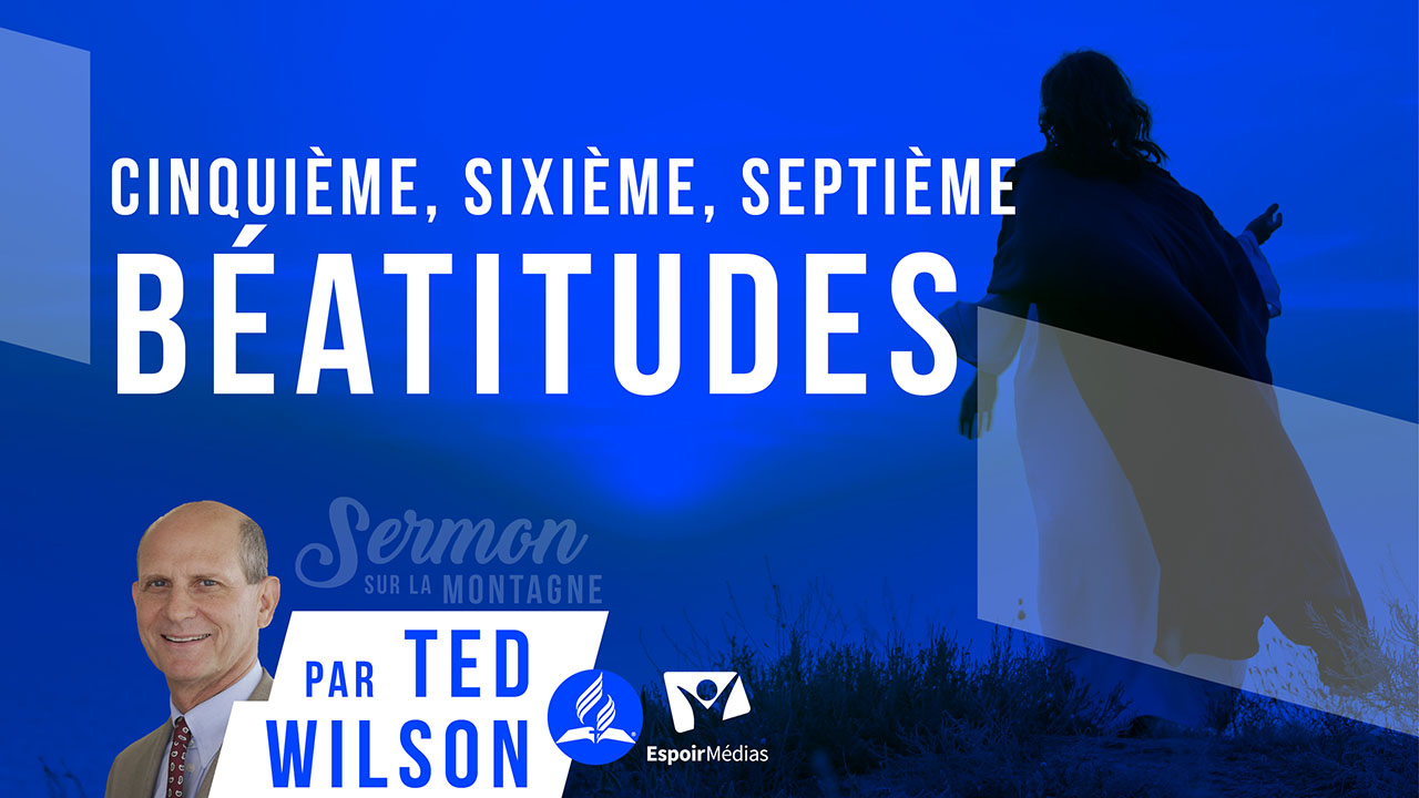 5e, 6e et 7e bénédictions des Béatitudes (Qu’est-ce que Jésus nous enseigne ?) – Pasteur Ted Wilson